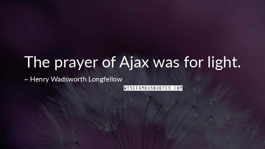 Henry Wadsworth Longfellow Quotes: The prayer of Ajax was for light.