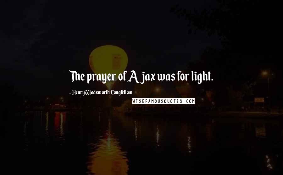 Henry Wadsworth Longfellow Quotes: The prayer of Ajax was for light.