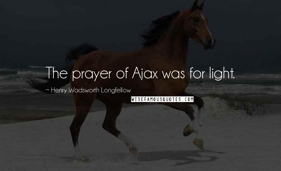 Henry Wadsworth Longfellow Quotes: The prayer of Ajax was for light.