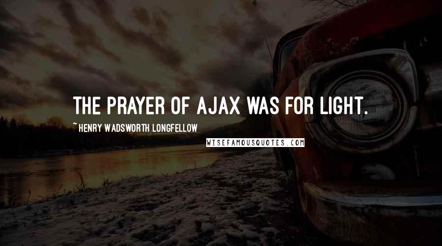 Henry Wadsworth Longfellow Quotes: The prayer of Ajax was for light.