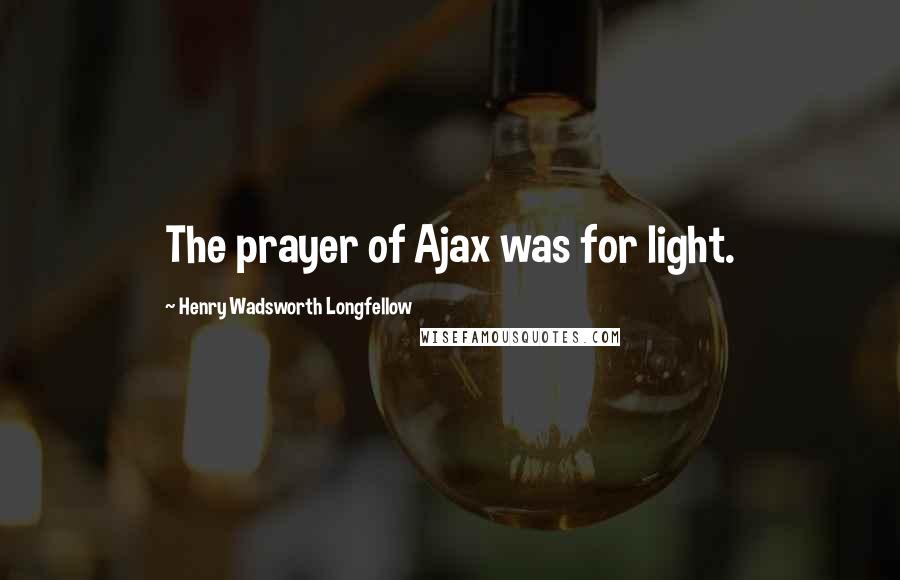 Henry Wadsworth Longfellow Quotes: The prayer of Ajax was for light.