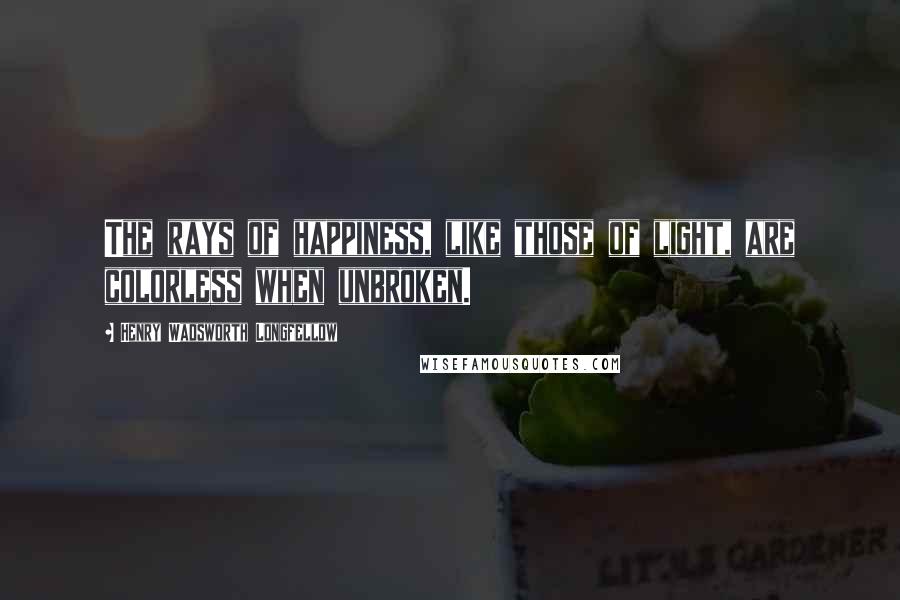 Henry Wadsworth Longfellow Quotes: The rays of happiness, like those of light, are colorless when unbroken.