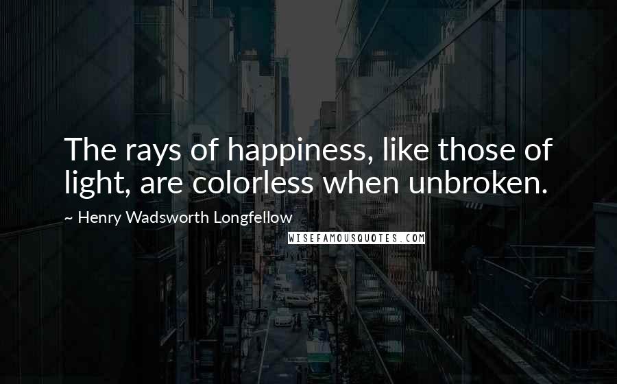 Henry Wadsworth Longfellow Quotes: The rays of happiness, like those of light, are colorless when unbroken.