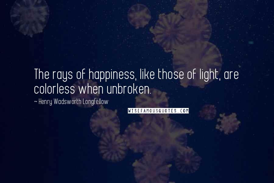 Henry Wadsworth Longfellow Quotes: The rays of happiness, like those of light, are colorless when unbroken.