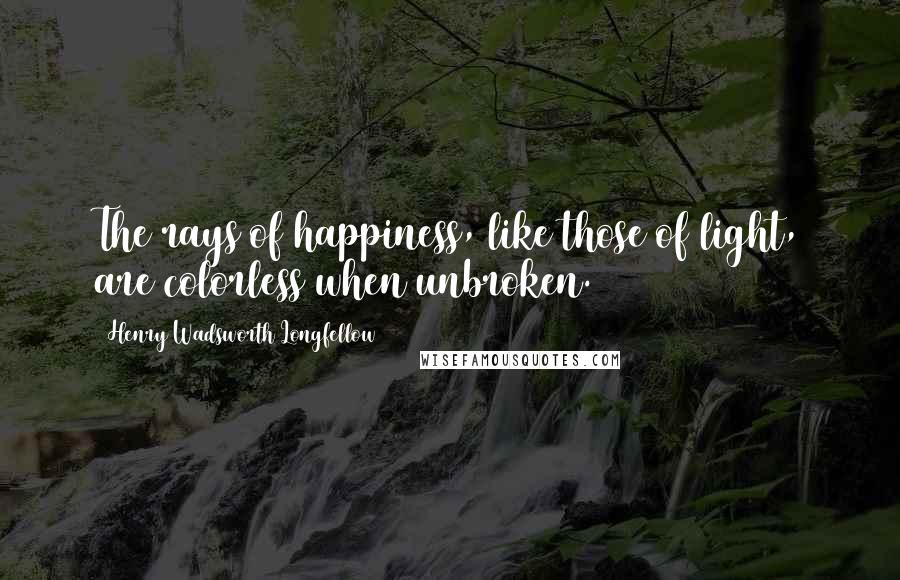 Henry Wadsworth Longfellow Quotes: The rays of happiness, like those of light, are colorless when unbroken.