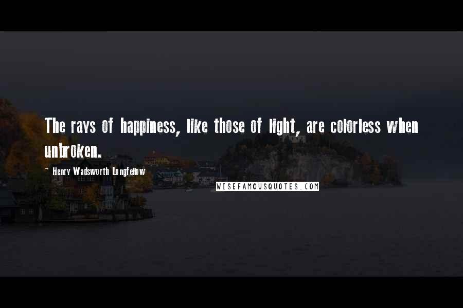 Henry Wadsworth Longfellow Quotes: The rays of happiness, like those of light, are colorless when unbroken.