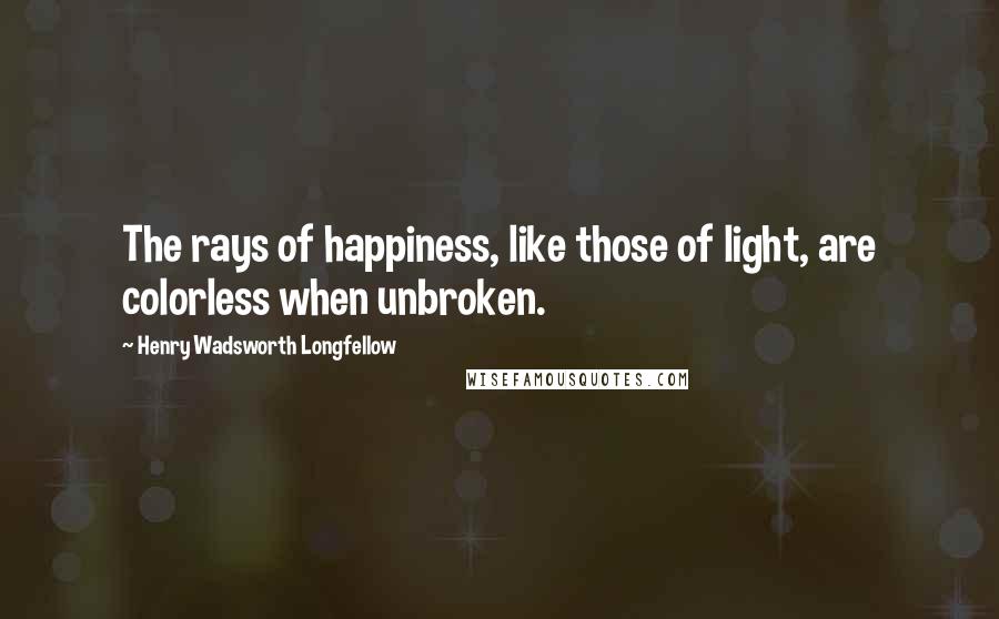 Henry Wadsworth Longfellow Quotes: The rays of happiness, like those of light, are colorless when unbroken.