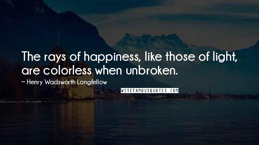 Henry Wadsworth Longfellow Quotes: The rays of happiness, like those of light, are colorless when unbroken.