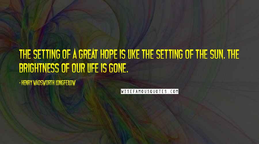 Henry Wadsworth Longfellow Quotes: The setting of a great hope is like the setting of the sun. The brightness of our life is gone.