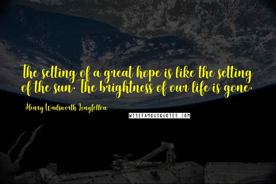 Henry Wadsworth Longfellow Quotes: The setting of a great hope is like the setting of the sun. The brightness of our life is gone.