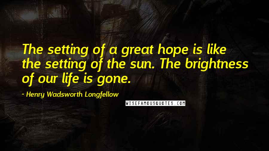 Henry Wadsworth Longfellow Quotes: The setting of a great hope is like the setting of the sun. The brightness of our life is gone.