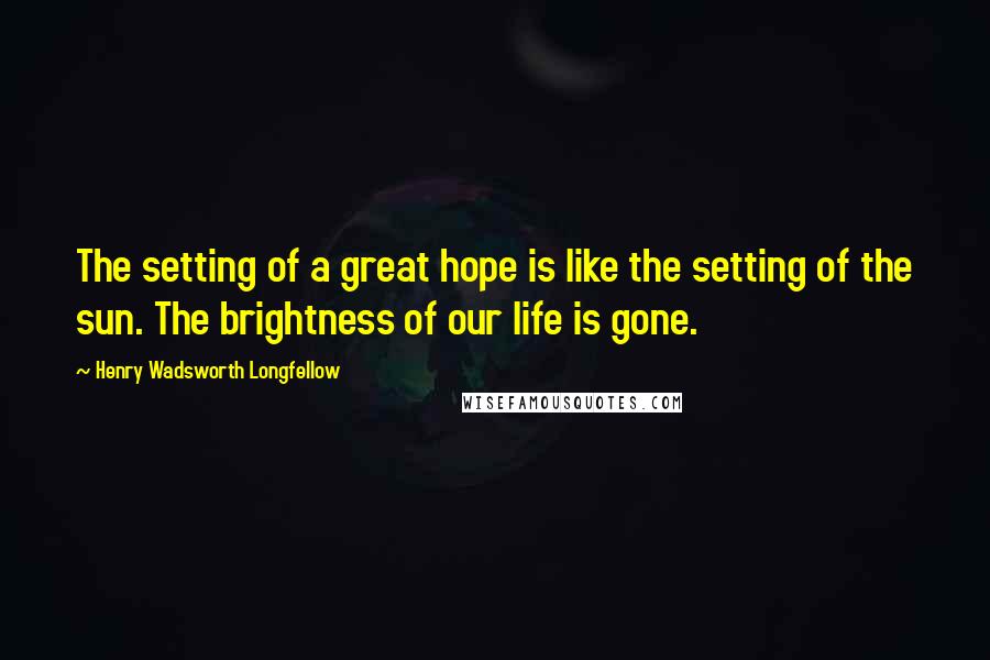 Henry Wadsworth Longfellow Quotes: The setting of a great hope is like the setting of the sun. The brightness of our life is gone.