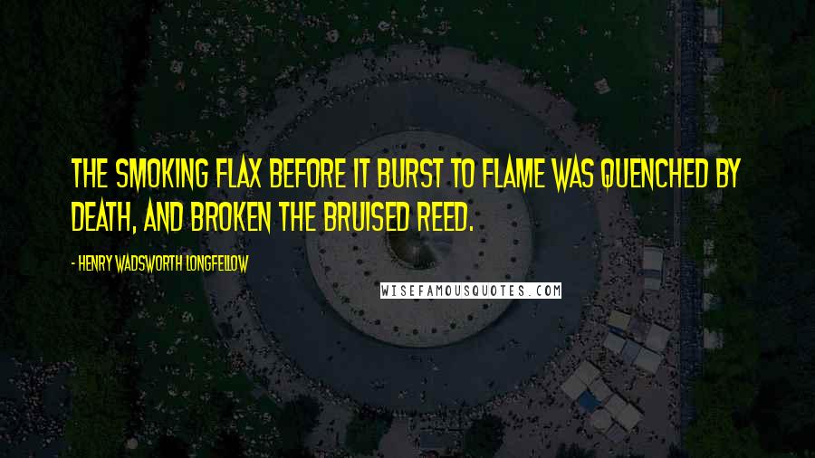 Henry Wadsworth Longfellow Quotes: The smoking flax before it burst to flame Was quenched by death, and broken the bruised reed.