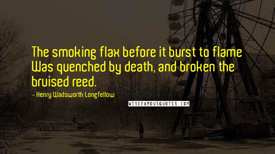 Henry Wadsworth Longfellow Quotes: The smoking flax before it burst to flame Was quenched by death, and broken the bruised reed.