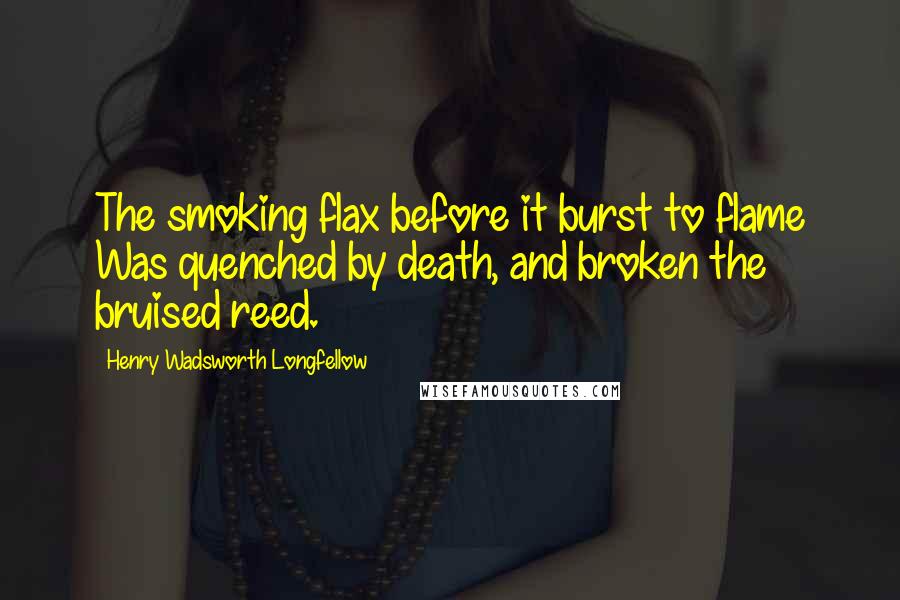 Henry Wadsworth Longfellow Quotes: The smoking flax before it burst to flame Was quenched by death, and broken the bruised reed.