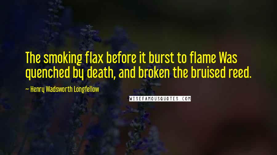 Henry Wadsworth Longfellow Quotes: The smoking flax before it burst to flame Was quenched by death, and broken the bruised reed.