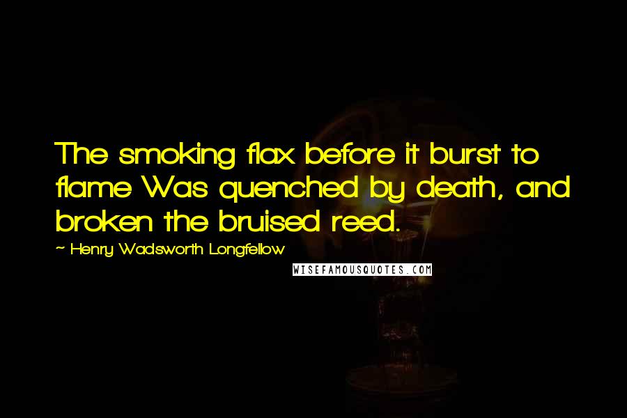Henry Wadsworth Longfellow Quotes: The smoking flax before it burst to flame Was quenched by death, and broken the bruised reed.