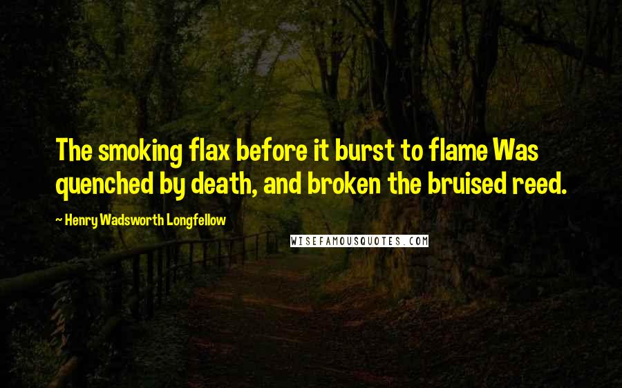 Henry Wadsworth Longfellow Quotes: The smoking flax before it burst to flame Was quenched by death, and broken the bruised reed.