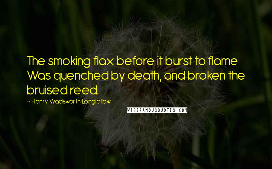 Henry Wadsworth Longfellow Quotes: The smoking flax before it burst to flame Was quenched by death, and broken the bruised reed.