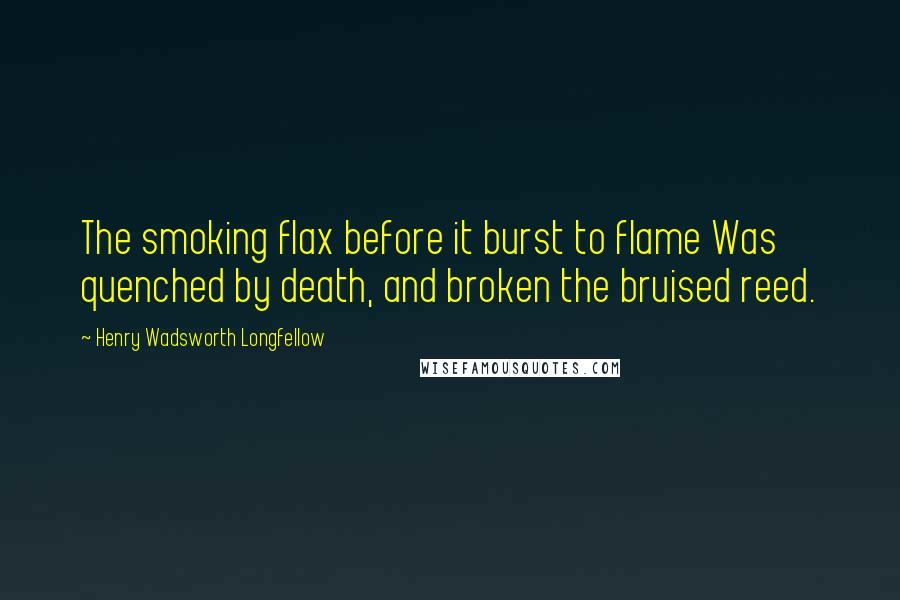 Henry Wadsworth Longfellow Quotes: The smoking flax before it burst to flame Was quenched by death, and broken the bruised reed.