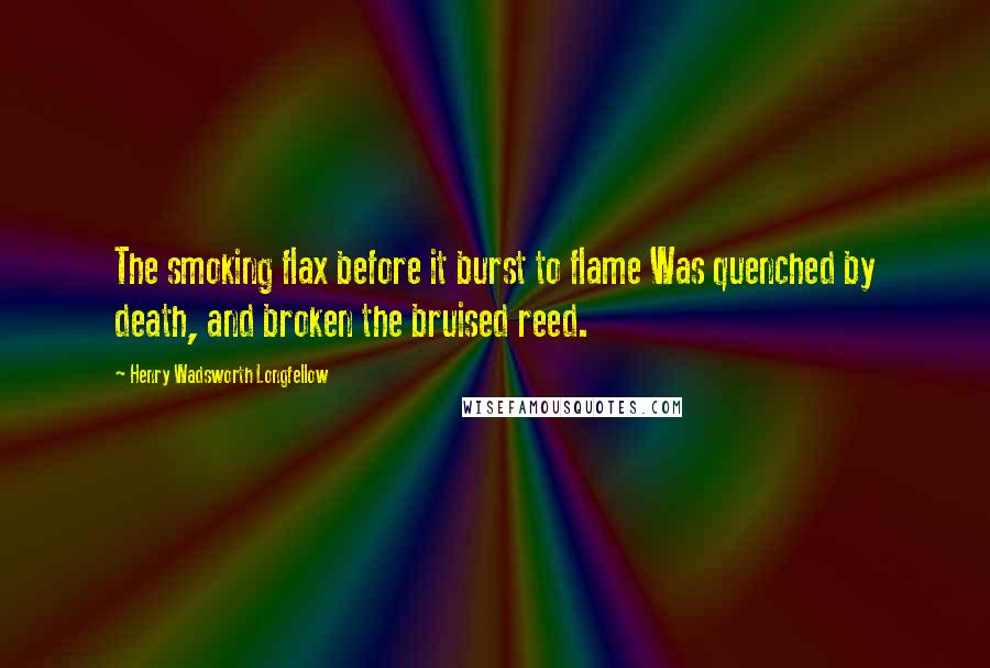 Henry Wadsworth Longfellow Quotes: The smoking flax before it burst to flame Was quenched by death, and broken the bruised reed.