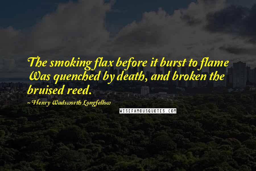 Henry Wadsworth Longfellow Quotes: The smoking flax before it burst to flame Was quenched by death, and broken the bruised reed.