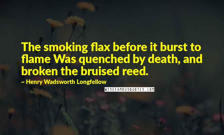 Henry Wadsworth Longfellow Quotes: The smoking flax before it burst to flame Was quenched by death, and broken the bruised reed.