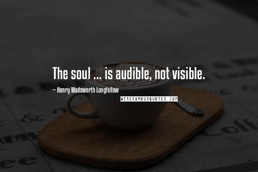 Henry Wadsworth Longfellow Quotes: The soul ... is audible, not visible.