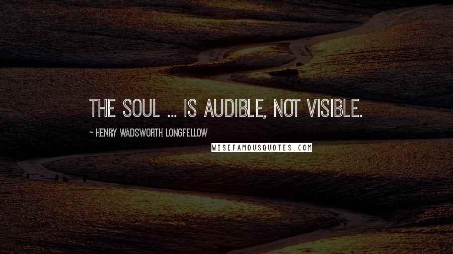 Henry Wadsworth Longfellow Quotes: The soul ... is audible, not visible.