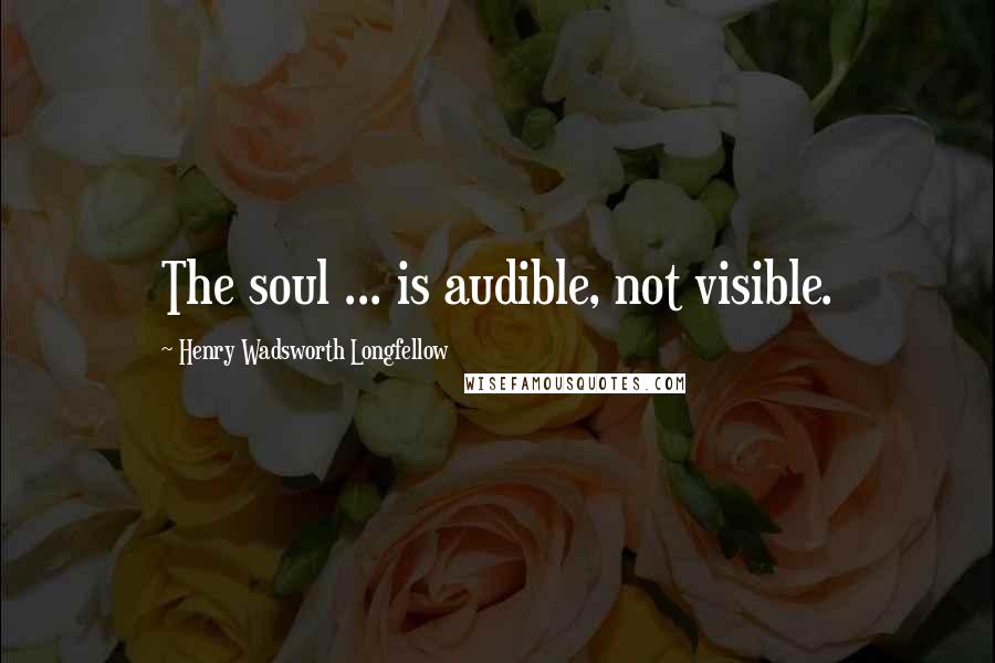 Henry Wadsworth Longfellow Quotes: The soul ... is audible, not visible.