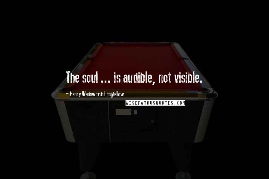 Henry Wadsworth Longfellow Quotes: The soul ... is audible, not visible.