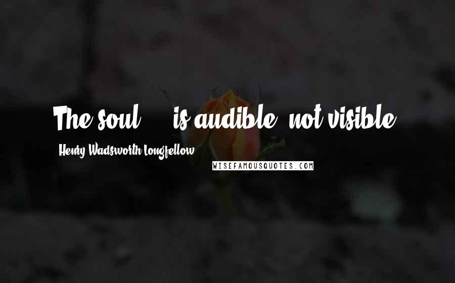 Henry Wadsworth Longfellow Quotes: The soul ... is audible, not visible.