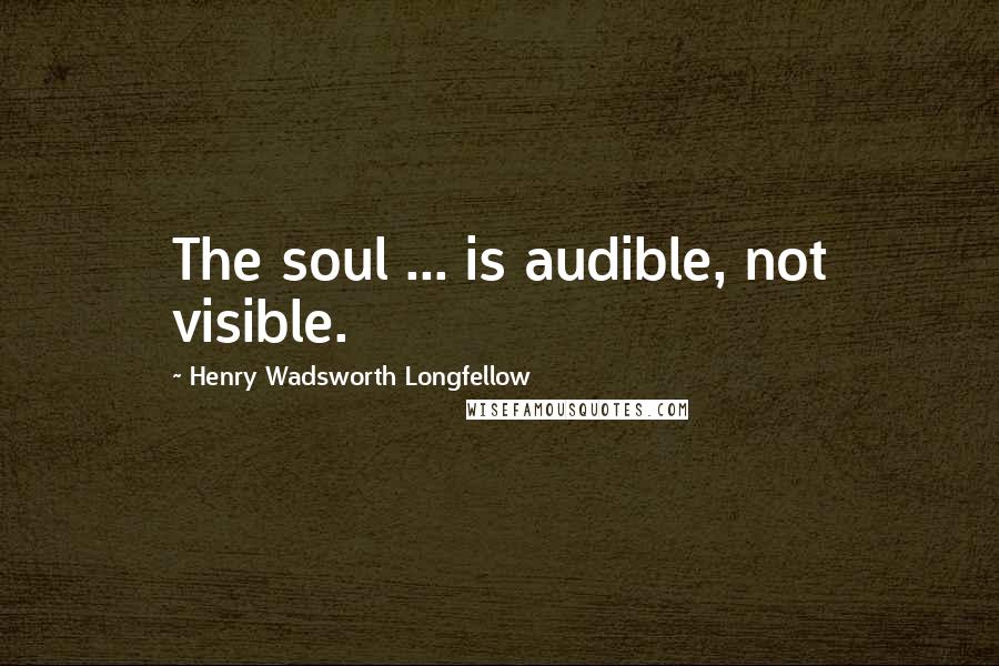 Henry Wadsworth Longfellow Quotes: The soul ... is audible, not visible.