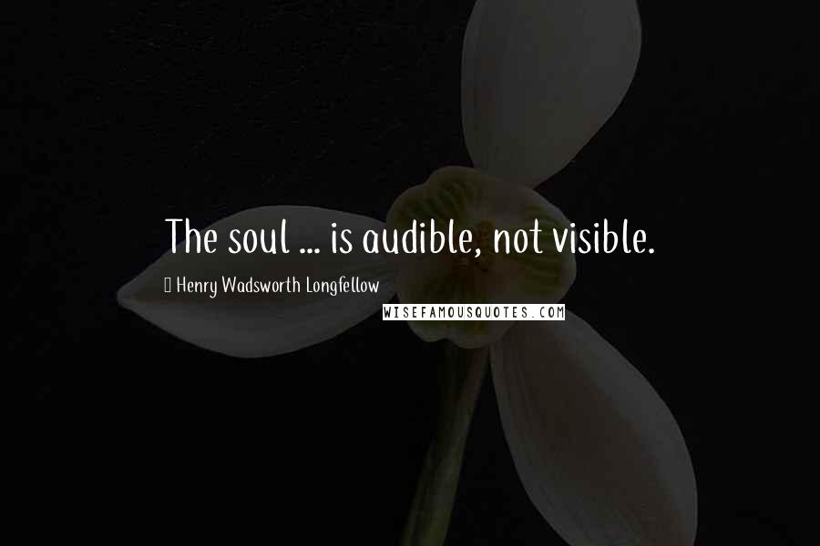 Henry Wadsworth Longfellow Quotes: The soul ... is audible, not visible.