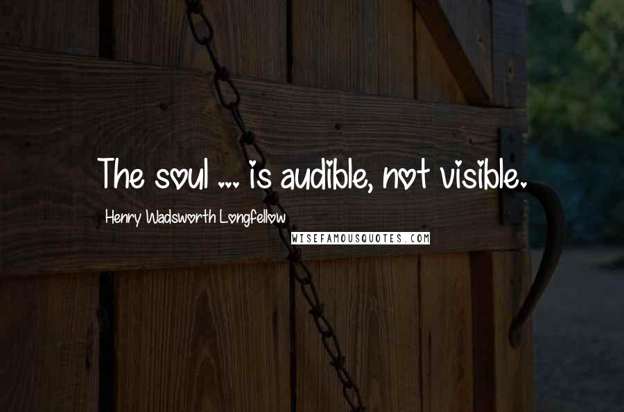 Henry Wadsworth Longfellow Quotes: The soul ... is audible, not visible.