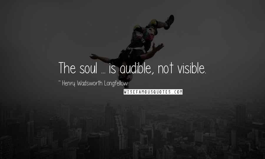 Henry Wadsworth Longfellow Quotes: The soul ... is audible, not visible.