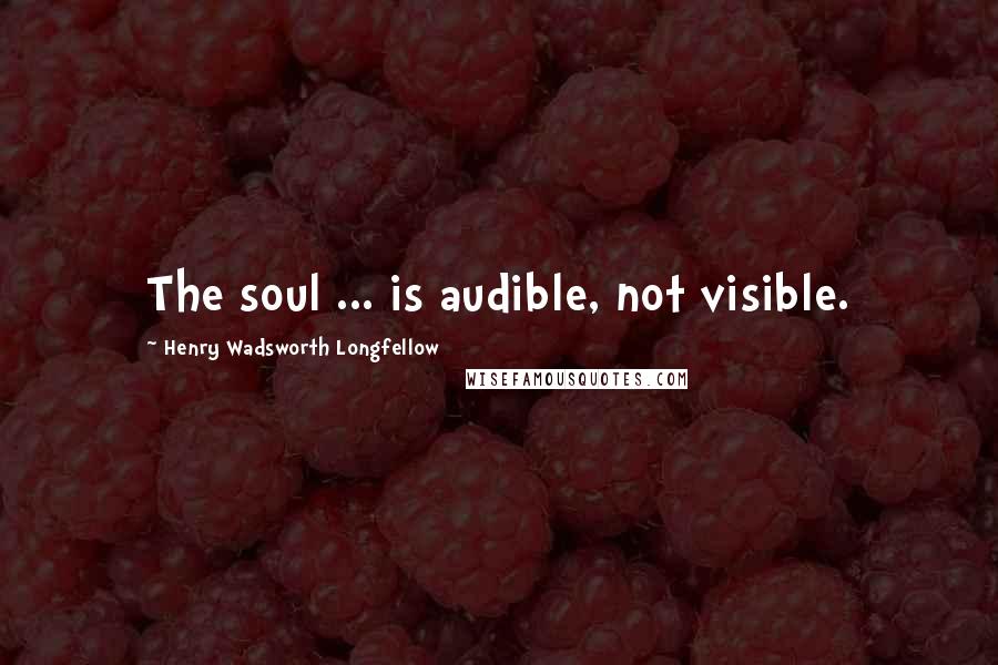 Henry Wadsworth Longfellow Quotes: The soul ... is audible, not visible.