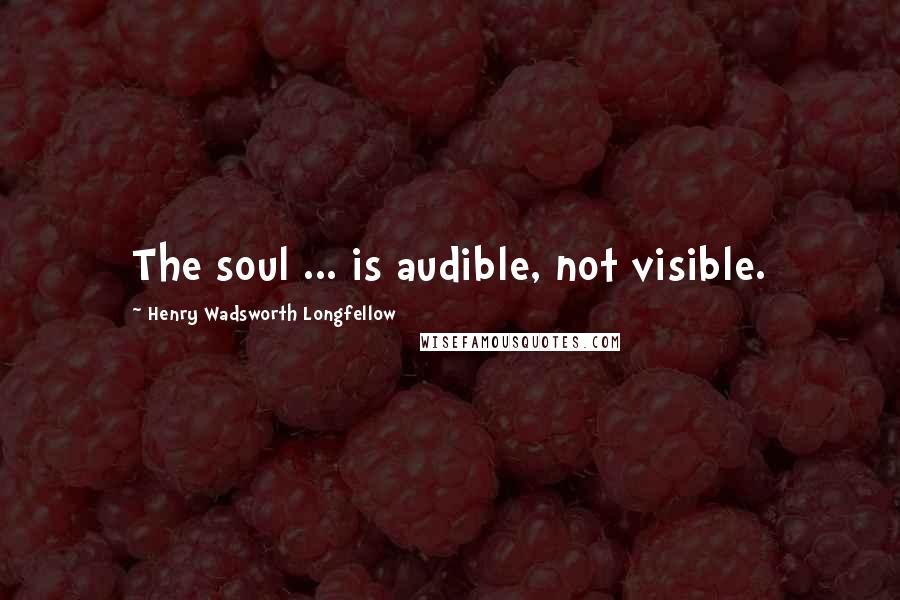 Henry Wadsworth Longfellow Quotes: The soul ... is audible, not visible.