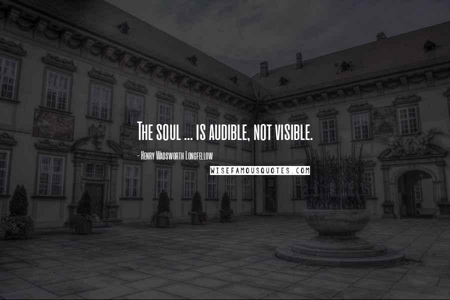 Henry Wadsworth Longfellow Quotes: The soul ... is audible, not visible.