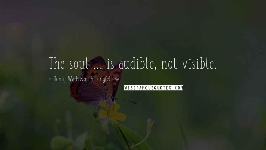 Henry Wadsworth Longfellow Quotes: The soul ... is audible, not visible.