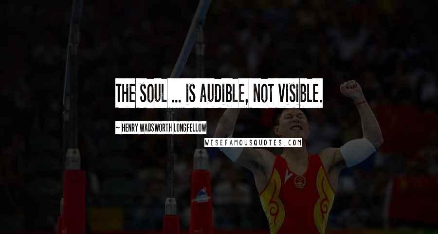 Henry Wadsworth Longfellow Quotes: The soul ... is audible, not visible.