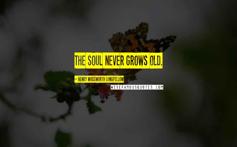 Henry Wadsworth Longfellow Quotes: The soul never grows old.