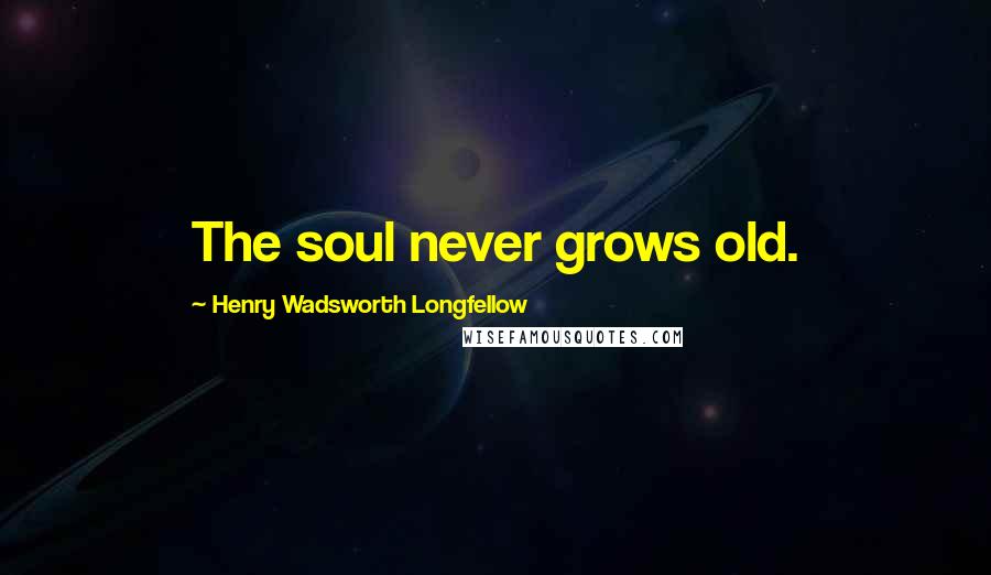 Henry Wadsworth Longfellow Quotes: The soul never grows old.