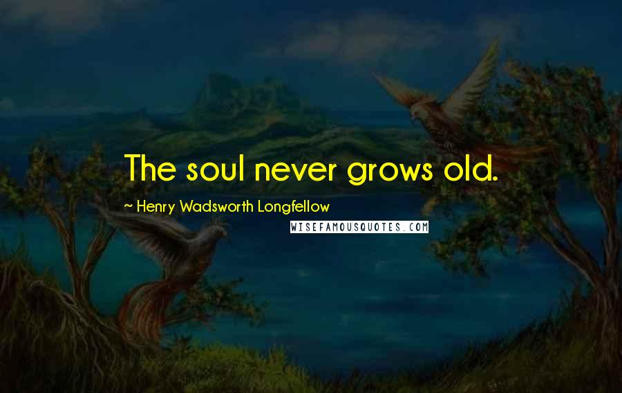 Henry Wadsworth Longfellow Quotes: The soul never grows old.