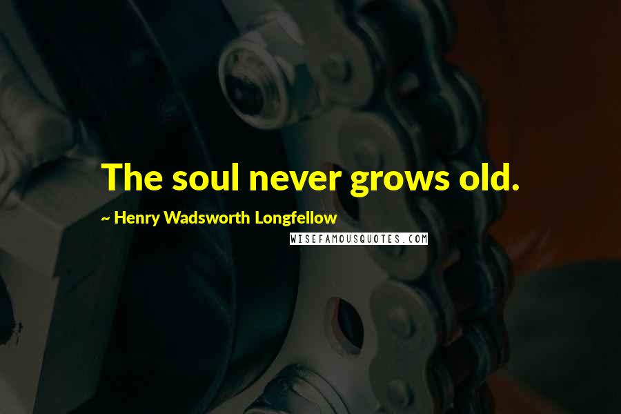 Henry Wadsworth Longfellow Quotes: The soul never grows old.