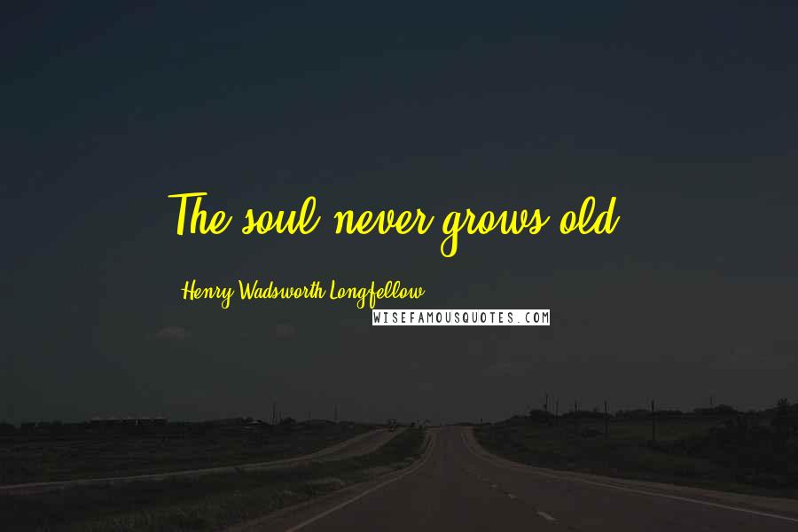Henry Wadsworth Longfellow Quotes: The soul never grows old.