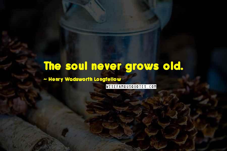 Henry Wadsworth Longfellow Quotes: The soul never grows old.