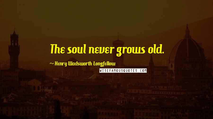 Henry Wadsworth Longfellow Quotes: The soul never grows old.