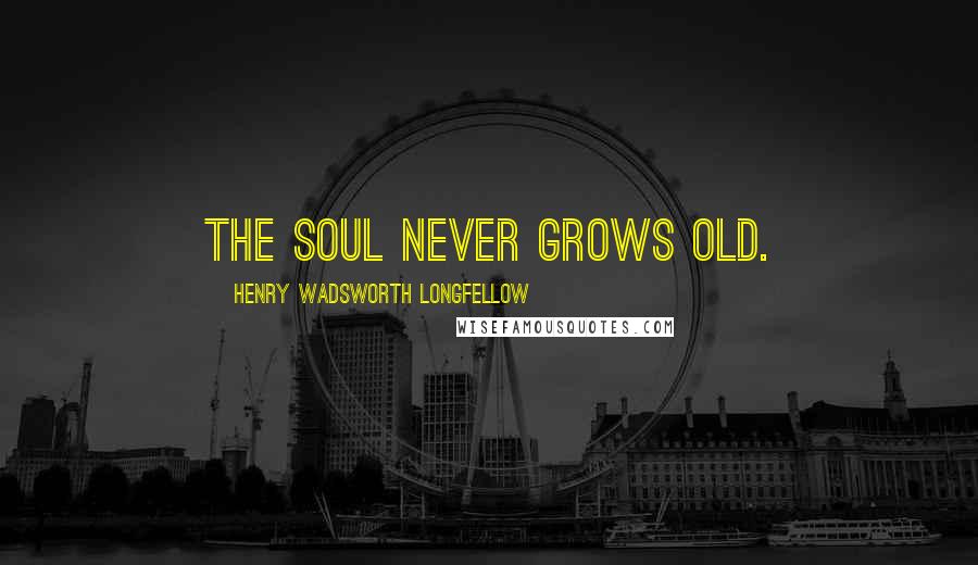 Henry Wadsworth Longfellow Quotes: The soul never grows old.