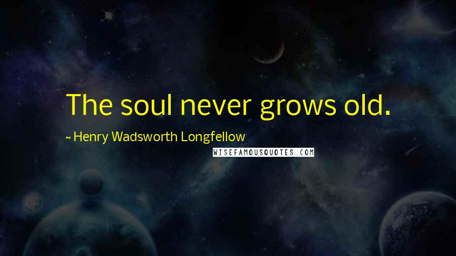 Henry Wadsworth Longfellow Quotes: The soul never grows old.